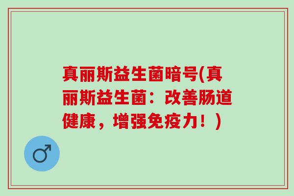 真丽斯益生菌暗号(真丽斯益生菌:改善肠道健康,增强力!) 真丽斯益生菌暗号(真丽斯益生菌:改善肠道健康,增强力!)