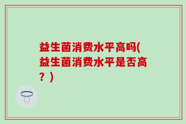 益生菌消费水平高吗(益生菌消费水平是否高？)