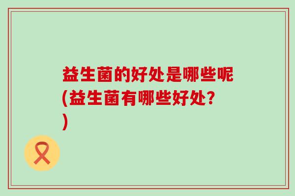益生菌的好处是哪些呢(益生菌有哪些好处?) 益生菌的好处是哪些呢(益生菌有哪些好处?)
