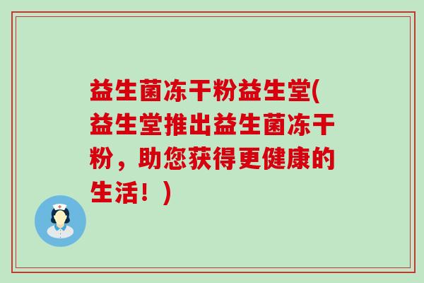 益生菌冻干粉益生堂(益生堂推出益生菌冻干粉,助您获得更健康的生活!) 益生菌冻干粉益生堂(益生堂推出益生菌冻干粉,助您获得更健康的生活!)