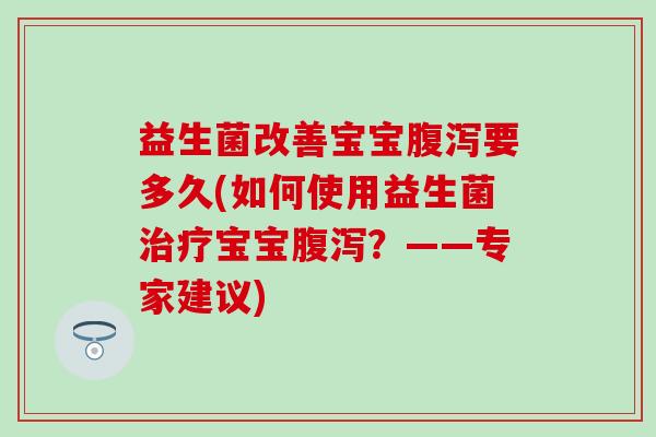益生菌改善宝宝要多久(如何使用益生菌宝宝?——专家建议) 益生菌改善宝宝要多久(如何使用益生菌宝宝?——专家建议)