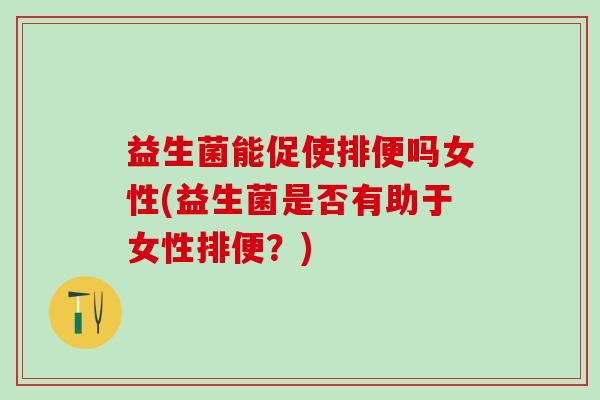 益生菌能促使排便吗女性(益生菌是否有助于女性排便?) 益生菌能促使排便吗女性(益生菌是否有助于女性排便?)
