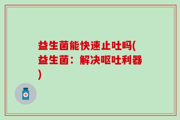 益生菌能快速止吐吗(益生菌：解决利器)