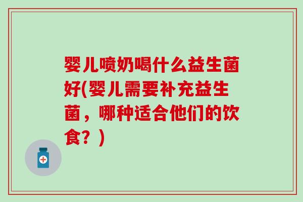 婴儿喷奶喝什么益生菌好(婴儿需要补充益生菌,哪种适合他们的饮食?) 婴儿喷奶喝什么益生菌好(婴儿需要补充益生菌,哪种适合他们的饮食?)