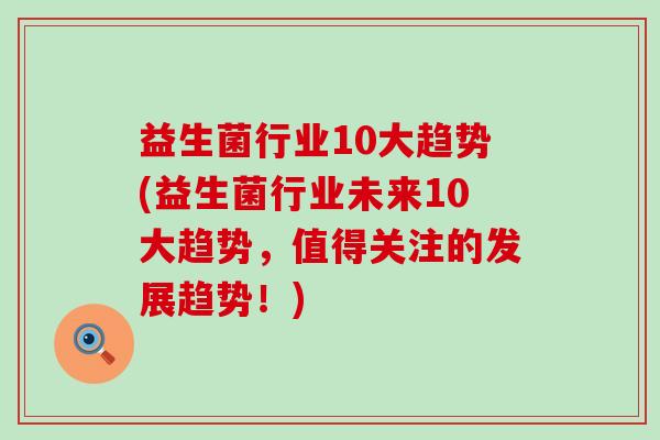 益生菌行业10大趋势(益生菌行业未来10大趋势,值得关注的发展趋势!) 益生菌行业10大趋势(益生菌行业未来10大趋势,值得关注的发展趋势!)