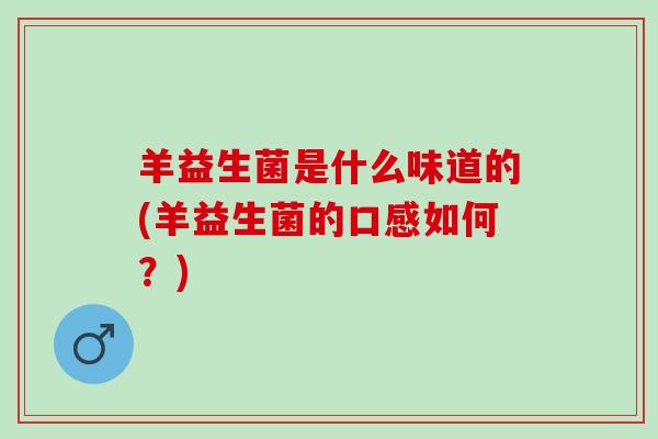 羊益生菌是什么味道的(羊益生菌的口感如何？)