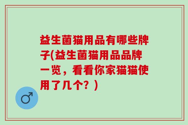 益生菌猫用品有哪些牌子(益生菌猫用品品牌一览,看看你家猫猫使用了几个?) 益生菌猫用品有哪些牌子(益生菌猫用品品牌一览,看看你家猫猫使用了几个?)