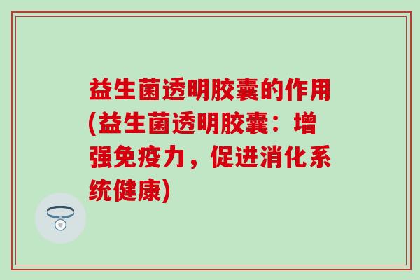 益生菌透明胶囊的作用(益生菌透明胶囊：增强力，促进消化系统健康)
