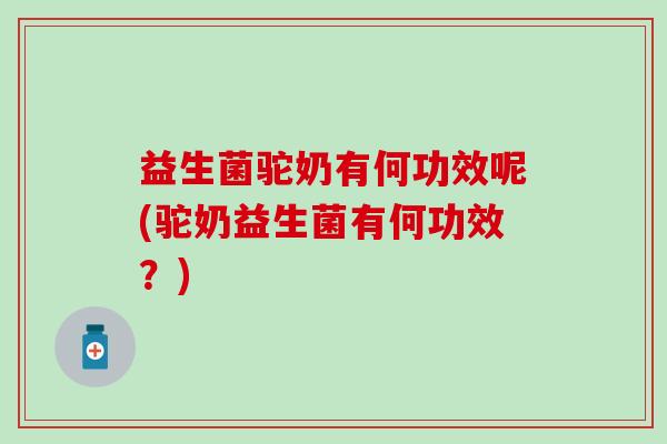 益生菌驼奶有何功效呢(驼奶益生菌有何功效？)