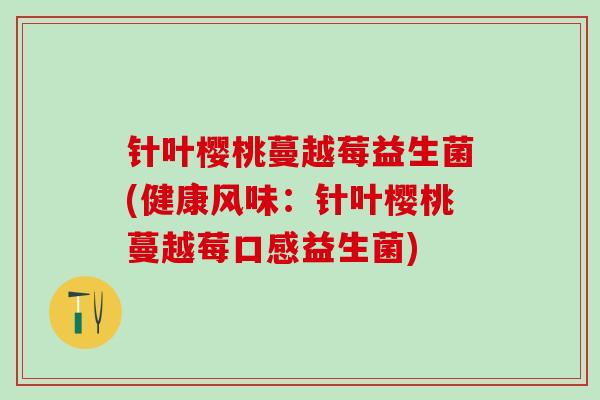 针叶樱桃蔓越莓益生菌(健康风味:针叶樱桃蔓越莓口感益生菌) 针叶樱桃蔓越莓益生菌(健康风味:针叶樱桃蔓越莓口感益生菌)