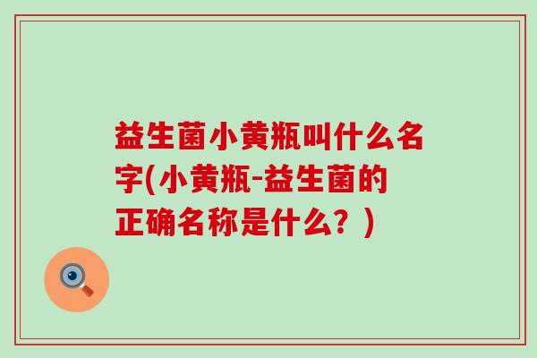 益生菌小黄瓶叫什么名字(小黄瓶-益生菌的正确名称是什么?) 益生菌小黄瓶叫什么名字(小黄瓶-益生菌的正确名称是什么?)