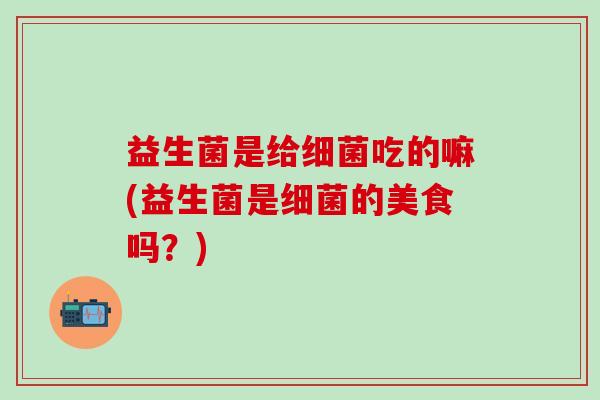 益生菌是给吃的嘛(益生菌是的美食吗?) 益生菌是给吃的嘛(益生菌是的美食吗?)