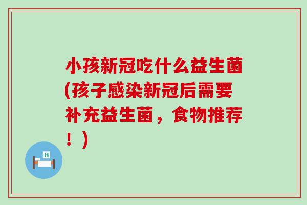 小孩新冠吃什么益生菌(孩子新冠后需要补充益生菌,食物推荐!) 小孩新冠吃什么益生菌(孩子新冠后需要补充益生菌,食物推荐!)