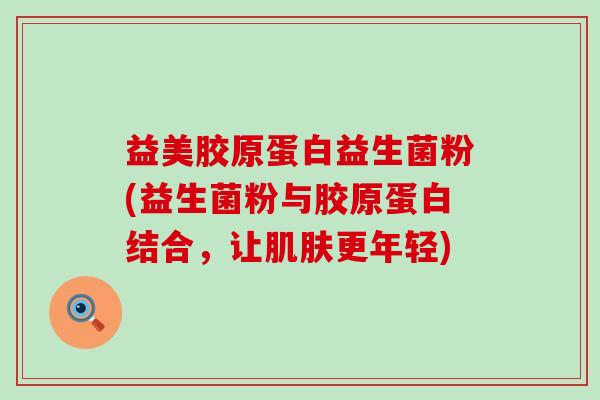 益美胶原蛋白益生菌粉(益生菌粉与胶原蛋白结合,让更年轻) 益美胶原蛋白益生菌粉(益生菌粉与胶原蛋白结合,让更年轻)