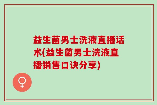 益生菌男士洗液直播话术(益生菌男士洗液直播销售口诀分享)