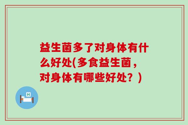 益生菌多了对身体有什么好处(多食益生菌,对身体有哪些好处?) 益生菌多了对身体有什么好处(多食益生菌,对身体有哪些好处?)