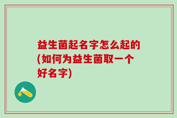 益生菌起名字怎么起的(如何为益生菌取一个好名字) 益生菌起名字怎么起的(如何为益生菌取一个好名字)