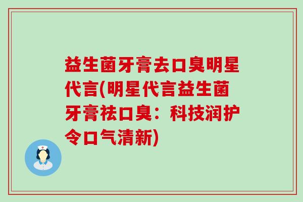 益生菌牙膏去明星代言(明星代言益生菌牙膏祛：科技润护令口气清新)