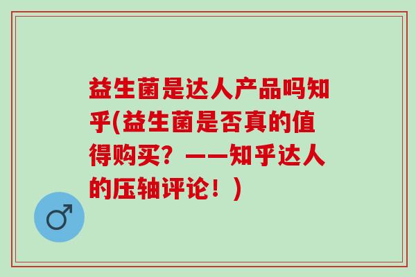 益生菌是达人产品吗知乎(益生菌是否真的值得购买?——知乎达人的压轴评论!) 益生菌是达人产品吗知乎(益生菌是否真的值得购买?——知乎达人的压轴评论!)