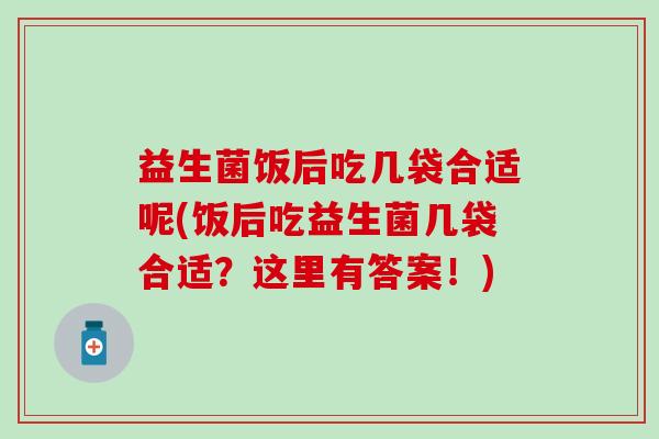 益生菌饭后吃几袋合适呢(饭后吃益生菌几袋合适?这里有答案!) 益生菌饭后吃几袋合适呢(饭后吃益生菌几袋合适?这里有答案!)