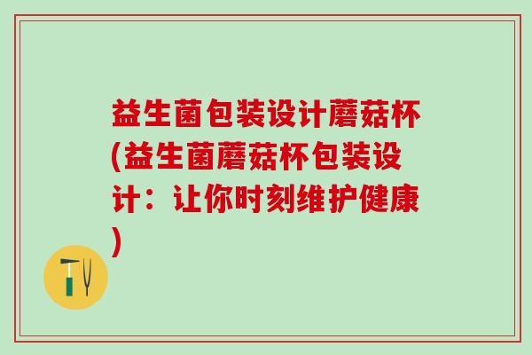 益生菌包装设计蘑菇杯(益生菌蘑菇杯包装设计:让你时刻维护健康) 益生菌包装设计蘑菇杯(益生菌蘑菇杯包装设计:让你时刻维护健康)