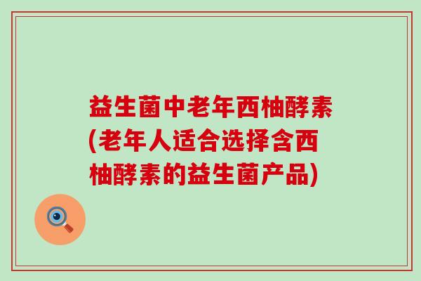 益生菌中老年西柚酵素(老年人适合选择含西柚酵素的益生菌产品) 益生菌中老年西柚酵素(老年人适合选择含西柚酵素的益生菌产品)