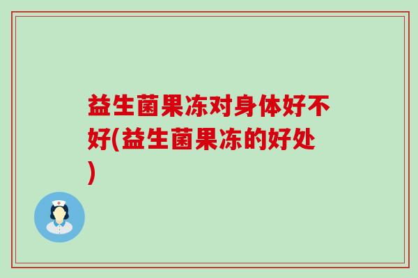 益生菌果冻对身体好不好(益生菌果冻的好处) 益生菌果冻对身体好不好(益生菌果冻的好处)