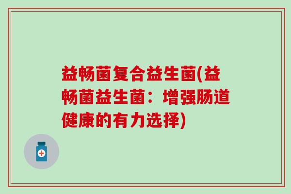 益畅菌复合益生菌(益畅菌益生菌:增强肠道健康的有力选择) 益畅菌复合益生菌(益畅菌益生菌:增强肠道健康的有力选择)