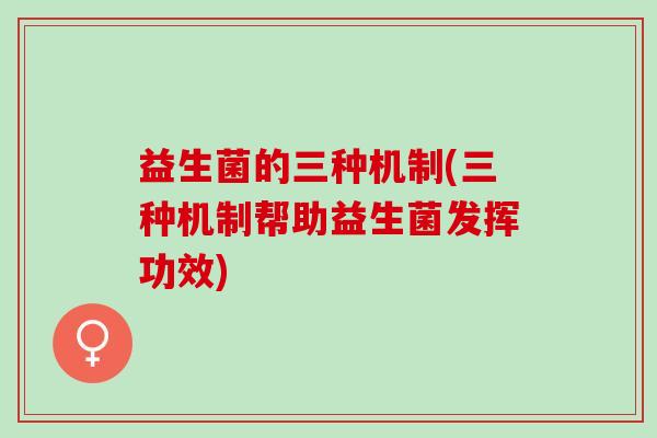 益生菌的三种机制(三种机制帮助益生菌发挥功效)