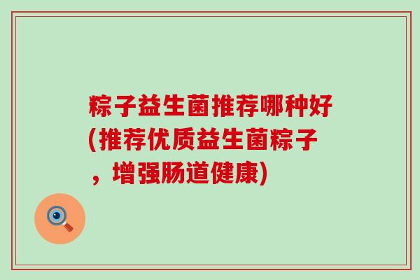粽子益生菌推荐哪种好(推荐优质益生菌粽子，增强肠道健康)