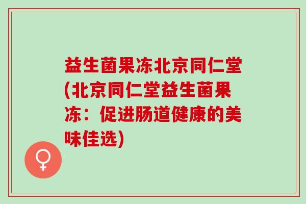 益生菌果冻北京同仁堂(北京同仁堂益生菌果冻：促进肠道健康的美味佳选)