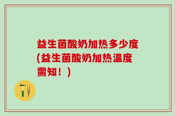 益生菌酸奶加热多少度(益生菌酸奶加热温度需知！)