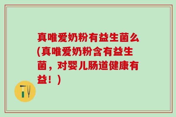 真唯爱奶粉有益生菌么(真唯爱奶粉含有益生菌,对婴儿肠道健康有益!) 真唯爱奶粉有益生菌么(真唯爱奶粉含有益生菌,对婴儿肠道健康有益!)