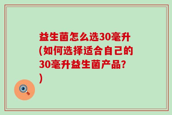 益生菌怎么选30毫升(如何选择适合自己的30毫升益生菌产品？)
