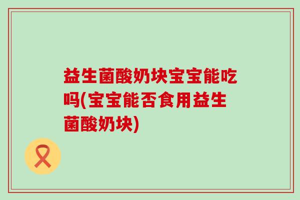 益生菌酸奶块宝宝能吃吗(宝宝能否食用益生菌酸奶块) 益生菌酸奶块宝宝能吃吗(宝宝能否食用益生菌酸奶块)