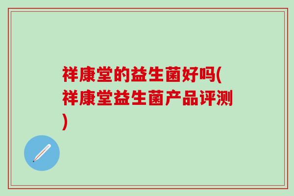 祥康堂的益生菌好吗(祥康堂益生菌产品评测) 祥康堂的益生菌好吗(祥康堂益生菌产品评测)