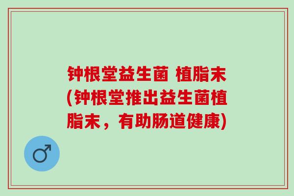 钟根堂益生菌 植脂末(钟根堂推出益生菌植脂末,有助肠道健康) 钟根堂益生菌 植脂末(钟根堂推出益生菌植脂末,有助肠道健康)