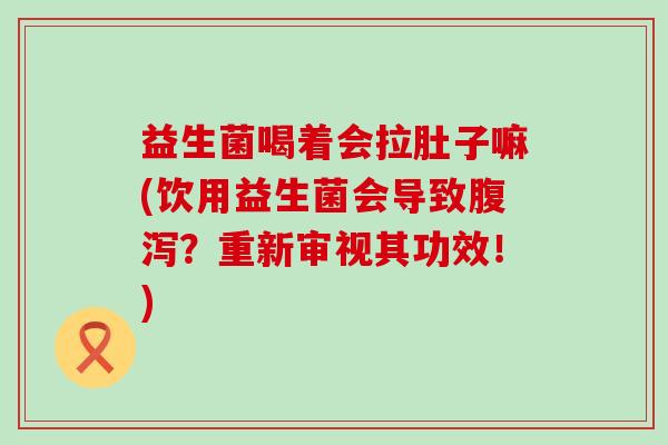 益生菌喝着会拉肚子嘛(饮用益生菌会导致?重新审视其功效!) 益生菌喝着会拉肚子嘛(饮用益生菌会导致?重新审视其功效!)