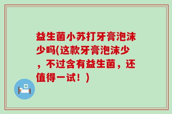 益生菌小苏打牙膏泡沫少吗(这款牙膏泡沫少,不过含有益生菌,还值得一试!) 益生菌小苏打牙膏泡沫少吗(这款牙膏泡沫少,不过含有益生菌,还值得一试!)