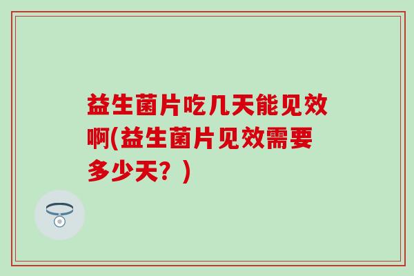 益生菌片吃几天能见效啊(益生菌片见效需要多少天？)