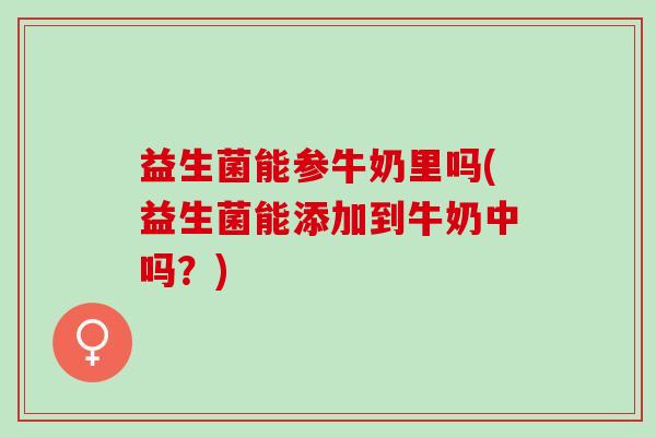益生菌能参牛奶里吗(益生菌能添加到牛奶中吗？)