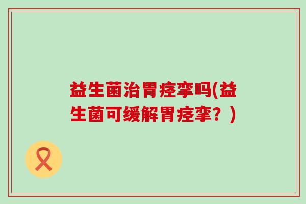 益生菌胃痉挛吗(益生菌可缓解胃痉挛？)