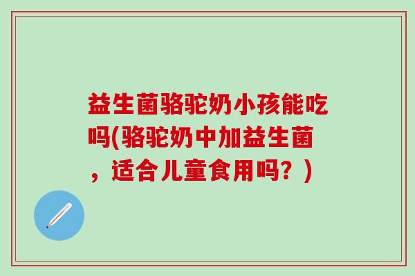 益生菌骆驼奶小孩能吃吗(骆驼奶中加益生菌,适合儿童食用吗?) 益生菌骆驼奶小孩能吃吗(骆驼奶中加益生菌,适合儿童食用吗?)