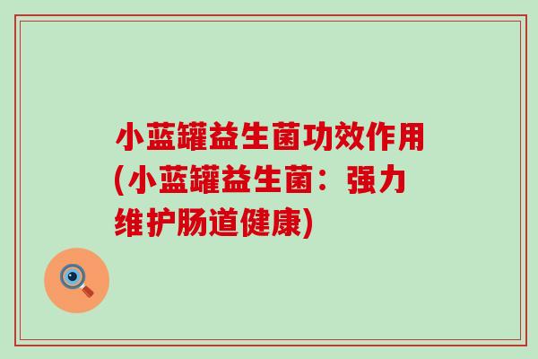 小蓝罐益生菌功效作用(小蓝罐益生菌:强力维护肠道健康) 小蓝罐益生菌功效作用(小蓝罐益生菌:强力维护肠道健康)