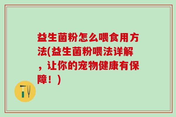 益生菌粉怎么喂食用方法(益生菌粉喂法详解,让你的宠物健康有保障!) 益生菌粉怎么喂食用方法(益生菌粉喂法详解,让你的宠物健康有保障!)