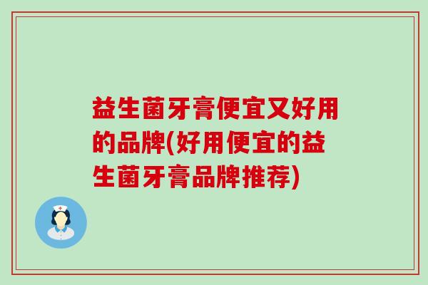 益生菌牙膏便宜又好用的品牌(好用便宜的益生菌牙膏品牌推荐)