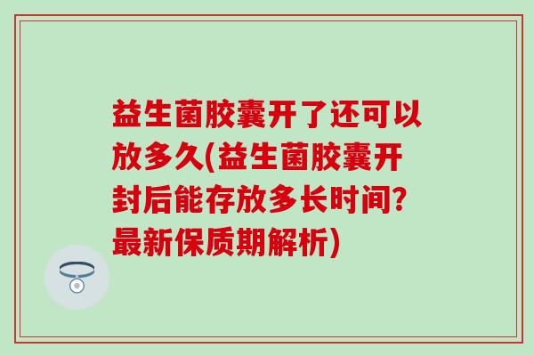 益生菌胶囊开了还可以放多久(益生菌胶囊开封后能存放多长时间？新保质期解析)