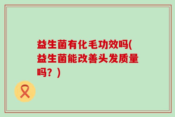 益生菌有化毛功效吗(益生菌能改善头发质量吗?) 益生菌有化毛功效吗(益生菌能改善头发质量吗?)
