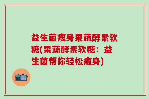 益生菌瘦身果蔬酵素软糖(果蔬酵素软糖:益生菌帮你轻松瘦身) 益生菌瘦身果蔬酵素软糖(果蔬酵素软糖:益生菌帮你轻松瘦身)