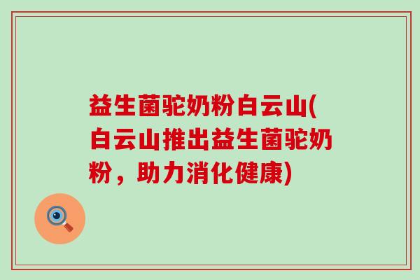 益生菌驼奶粉白云山(白云山推出益生菌驼奶粉,助力消化健康) 益生菌驼奶粉白云山(白云山推出益生菌驼奶粉,助力消化健康)